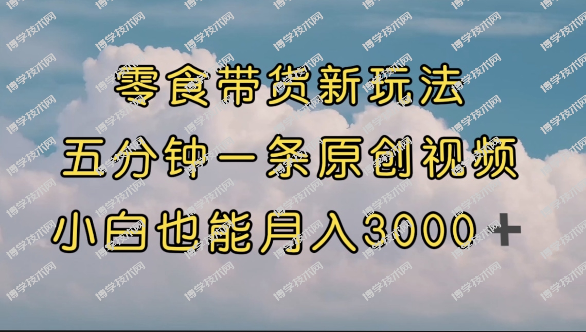 零食带货新玩法，5分钟一条原创视频，新手小白也能轻松月入3000+ （教程）-博学技术网