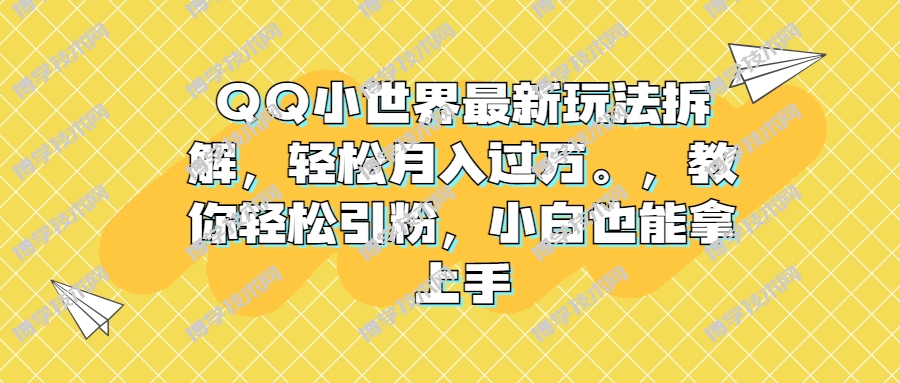 QQ小世界最新玩法拆解，轻松月入过万。教你轻松引粉，小白也能拿上手-博学技术网