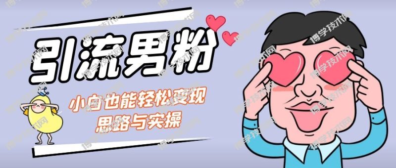 引流男粉+小白也能暴力变现的思路与实操-博学技术网
