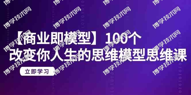 （9300期）【商业 即模型】100个-改变你人生的思维模型思维课-20节-无水印-博学技术网
