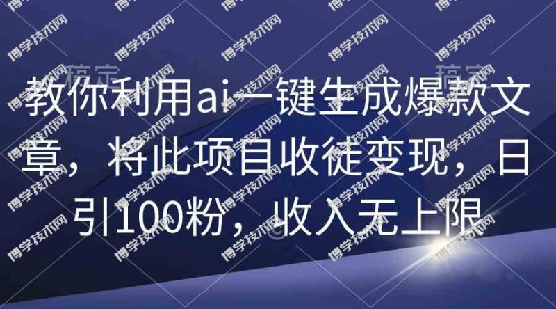 (9495期)教你利用ai一键生成爆款文章,将此项目收徒变现,日引100粉,收入无上限-博学技术网