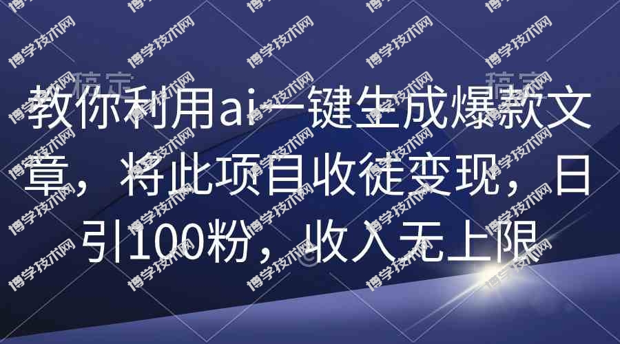（9495期）教你利用ai一键生成爆款文章，将此项目收徒变现，日引100粉，收入无上限-博学技术网