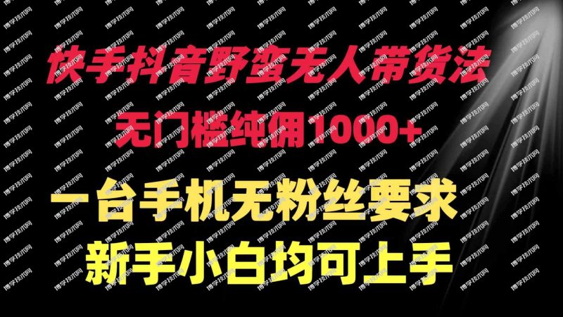 （9552期）快手抖音野蛮无人带货法 无门槛纯佣1000+ 一台手机无粉丝要求新手小白…-博学技术网