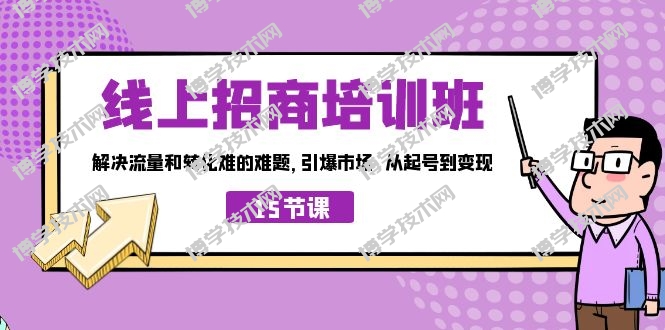 线上·招商培训班，解决流量和转化难的难题 引爆市场 从起号到变现（15节）-博学技术网