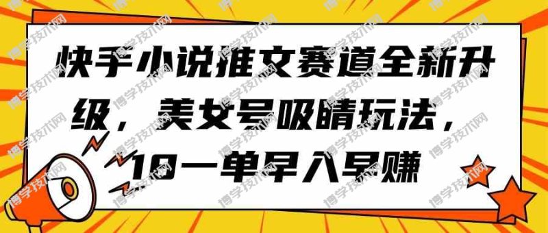 （9776期）快手小说推文赛道全新升级，美女号吸睛玩法，18一单早入早赚-博学技术网