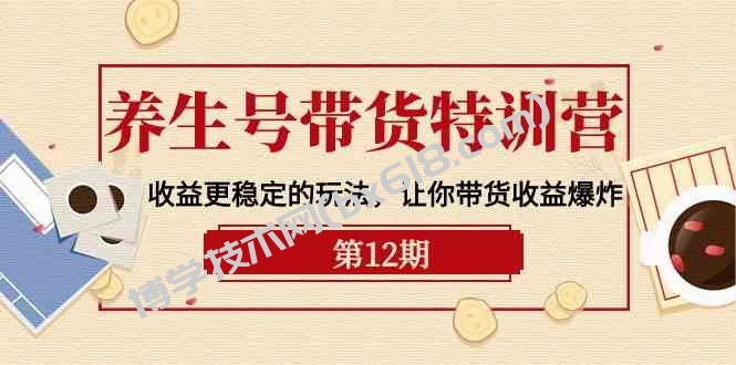 养生号带货特训营【12期】收益更稳定的玩法，让你带货收益爆炸（9节直播课）-博学技术网