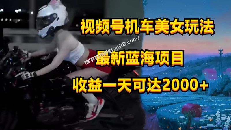 视频号机车美女短视频，视频创作掘金，一天可收入2000+-博学技术网