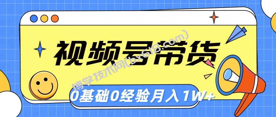 （10723期）视频号轻创业带货，零基础，零经验，月入1w+-博学技术网