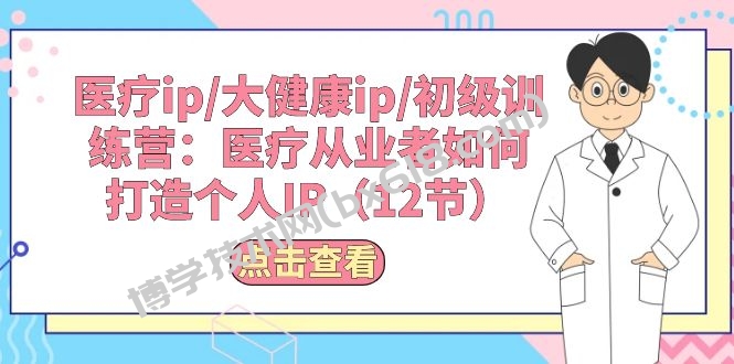 （10851期）医疗ip/大健康ip/初级训练营：医疗从业者如何打造个人IP（12节）-博学技术网