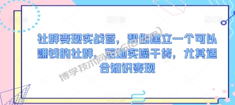 社群变现实战营，帮你建立一个可以赚钱的社群，落地实操干货，尤其适合知识变现-博学技术网