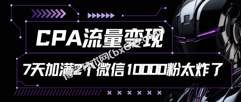 CPA流量变现，7天加满两个微信10000粉-博学技术网
