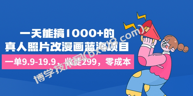 一天能搞1000+的，真人照片改漫画蓝海项目，一单9.9-19.9，收徒299，零成本-博学技术网