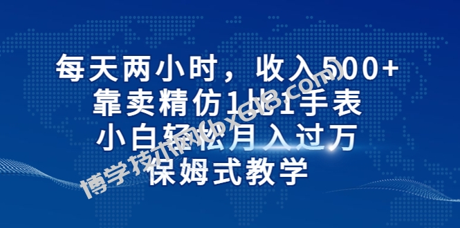 每天两小时，收入500+，靠卖精仿1比1手表，小白轻松月入过万！保姆式教学-博学技术网