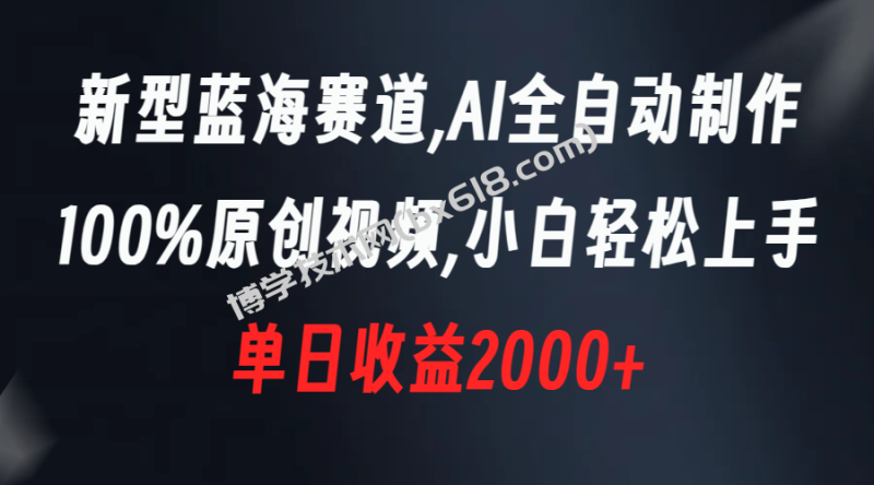 新型蓝海赛道，AI全自动制作，100%原创视频，小白轻松上手，单日收益2000+-博学技术网