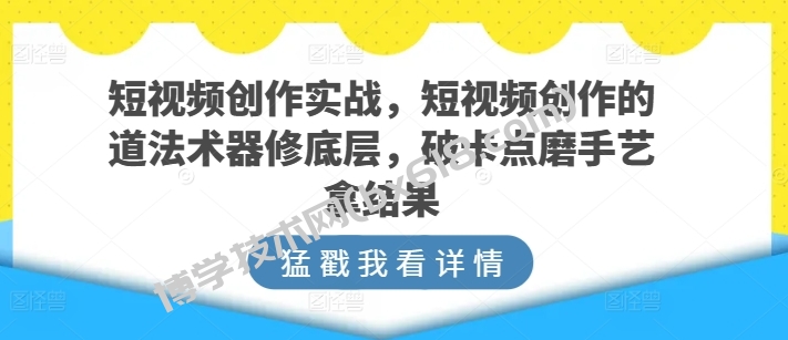 短视频创作实战，短视频创作的道法术器修底层，破卡点磨手艺拿结果-博学技术网