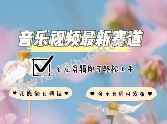 音乐视频赛道最新玩法，纯原创不违规，可所有平台同时发布，会点剪辑即可轻松拿捏-博学技术网