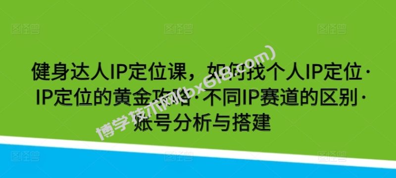 健身达人IP定位课，如何找个人IP定位·IP定位的黄金攻略·不同IP赛道的区别·账号分析与搭建-博学技术网