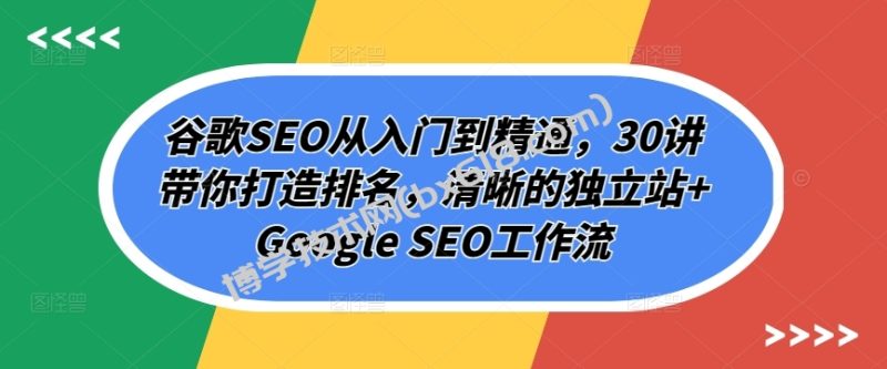 谷歌SEO从入门到精通，30讲带你打造排名，清晰的独立站+Google SEO工作流-博学技术网