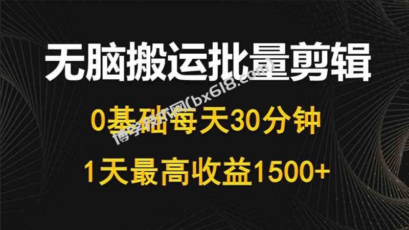 （10008期）每天30分钟，0基础无脑搬运批量剪辑，1天最高收益1500+-博学技术网