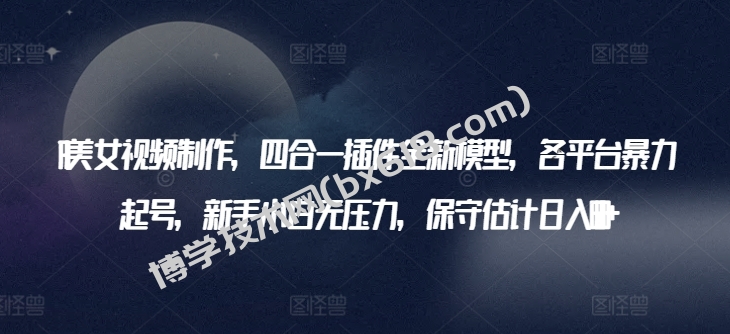 AI美女视频制作，四合一插件全新模型，各平台暴力起号，新手小白无压力，保守估计日入600+-博学技术网