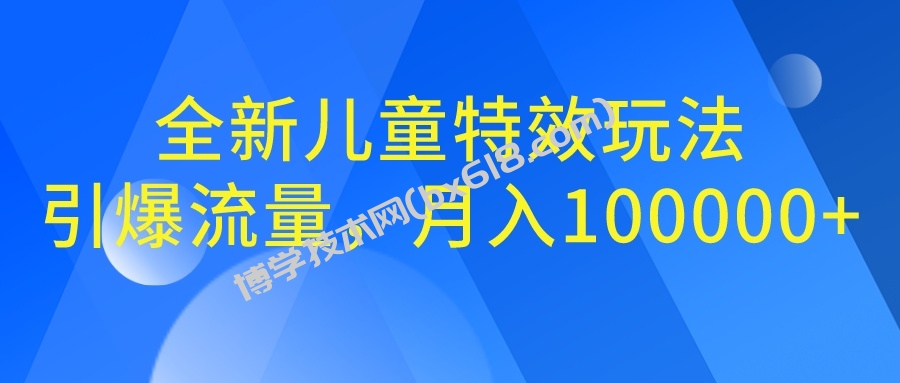 全新儿童特效玩法，引爆流量，月入100000+-博学技术网