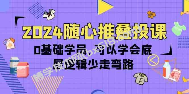 （10017期）2024随心推叠投课，0基础学员，可以学会底层逻辑少走弯路（14节）-博学技术网