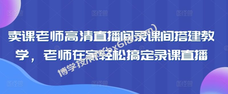 卖课老师高清直播间录课间搭建教学，老师在家轻松搞定录课直播-博学技术网
