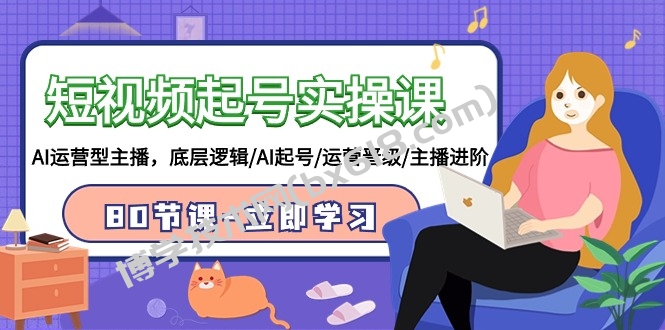 短视频起号实操课，AI运营型主播，底层逻辑/AI起号/运营晋级/主播进阶/80节课-博学技术网