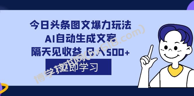 外面收费1980的今日头条图文爆力玩法,AI自动生成文案，隔天见收益 日入500+-博学技术网