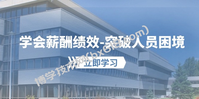 学会薪酬绩效突破人员困境：建立自己的【薪酬+绩效】体系，企业与员工双赢选择-博学技术网