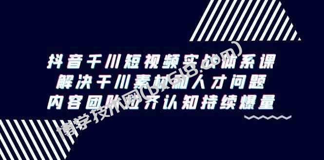（9173期）抖音千川短视频实战体系课，解决干川素材和人才问题，内容团队拉齐认知…-博学技术网