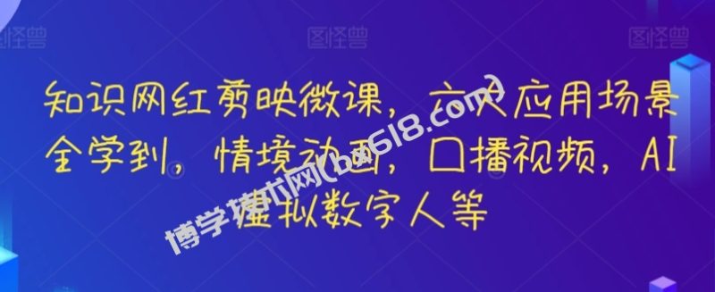 知识网红剪映微课，六大应用场景全学到，情境动画，囗播视频，AI虚拟数字人等-博学技术网