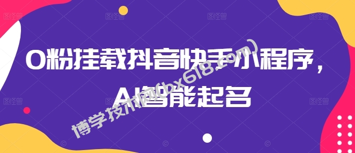0粉挂载抖音快手小程序，AI智能起名-博学技术网