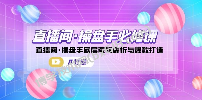 直播间·操盘手必修课：直播间·操盘手底层逻辑解析与爆款打造（8节课）-博学技术网