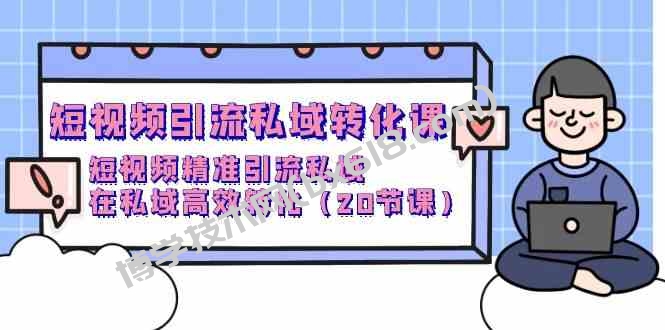（9926期）短视频引流 私域转化课，短视频精准引流私域，在私域高效转化（20节课）-博学技术网