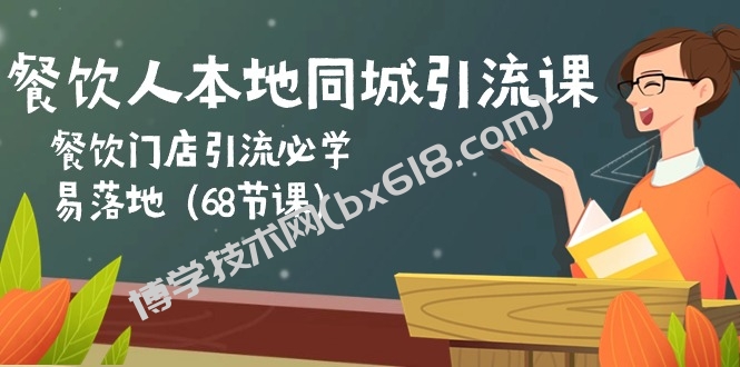 餐饮人本地同城引流课：餐饮门店引流必学，易落地（68节课）-博学技术网