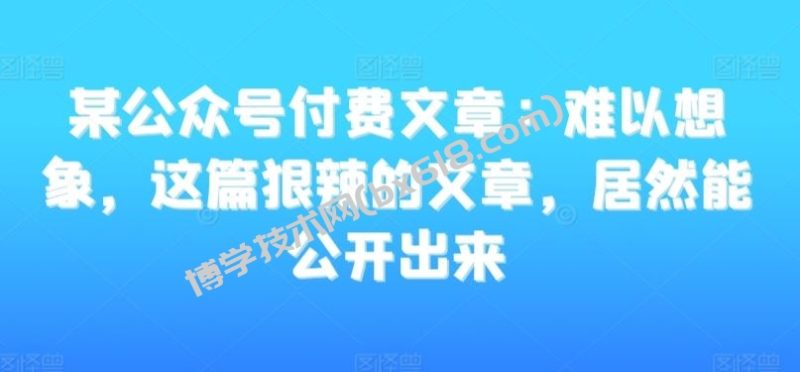 某公众号付费文章：难以想象，这篇狠辣的文章，居然能公开出来-博学技术网