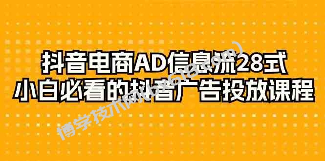 （9299期）抖音电商-AD信息流 28式，小白必看的抖音广告投放课程-29节-博学技术网