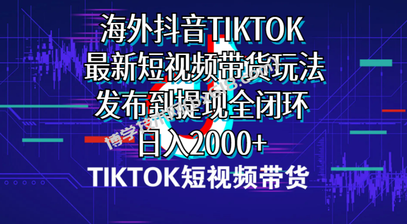 （10320期）海外短视频带货，最新短视频带货玩法发布到提现全闭环，日入2000+-博学技术网