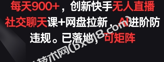 每天900+，创新快手无人直播社交聊天课+网盘拉新，AI进阶防违规 已落地 可矩阵-博学技术网