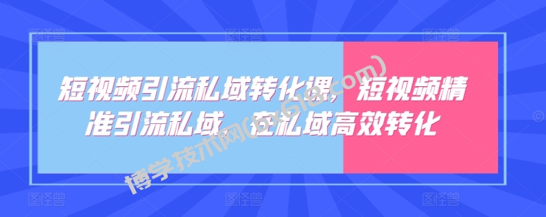 短视频引流私域转化课，短视频精准引流私域，在私域高效转化-博学技术网