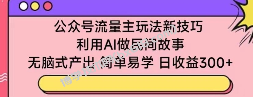 公众号流量主玩法新技巧，利用AI做民间故事 ，无脑式产出，简单易学，日收益300+-博学技术网