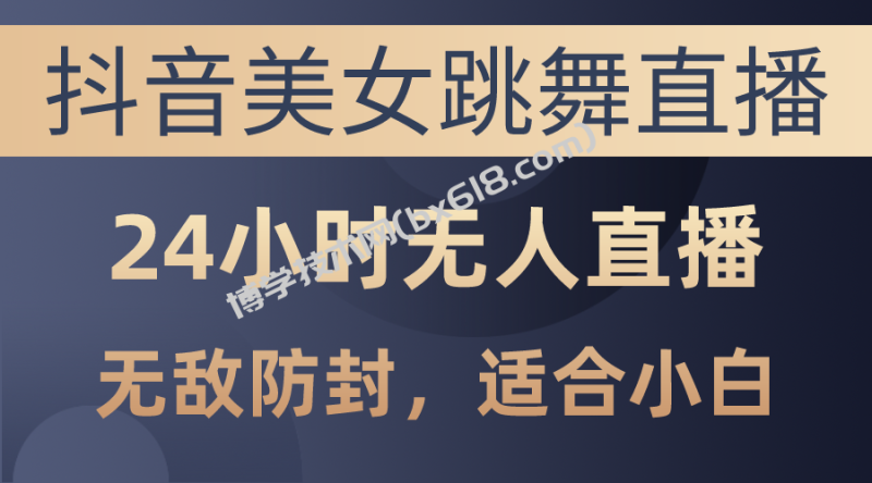（10671期）抖音美女跳舞直播，日入3000+，24小时无人直播，无敌防封技术，小白最…-博学技术网
