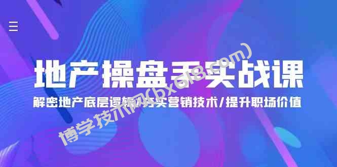 （9960期）地产 操盘手实战课：解密地产底层逻辑/夯实营销技术/提升职场价值（24节）-博学技术网