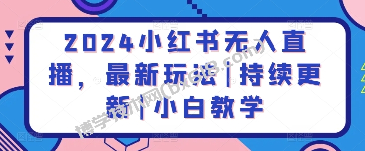 2024小红书无人直播，最新玩法|持续更新|小白教学-博学技术网