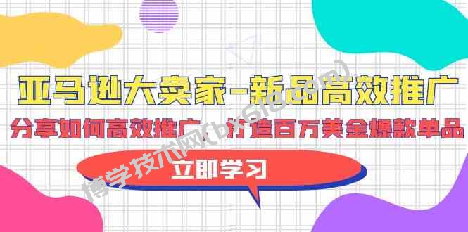 亚马逊大卖家新品高效推广，分享如何高效推广，打造百万美金爆款单品-博学技术网