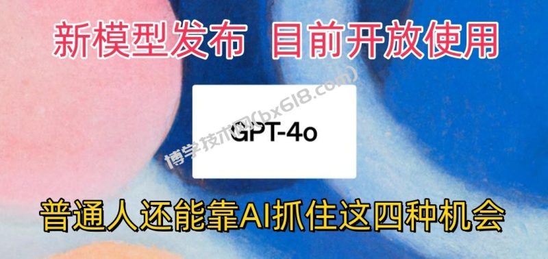 最强模型ChatGPT-4omni震撼发布，目前开放使用，普通人可以利用AI抓住的四…-博学技术网