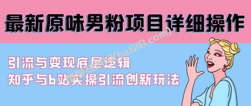 （9158期）最新原味男粉项目详细操作 引流与变现底层逻辑+知乎与b站实操引流创新玩法-博学技术网