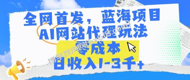 全网首发，蓝海项目，AI网站代理玩法，零成本日收入1-3千+-博学技术网
