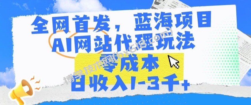 全网首发，蓝海项目，AI网站代理玩法，零成本日收入1-3千+-博学技术网